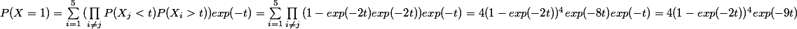 P(X=1) = \sum_{i=1}^{5}{(\prod_{i\neq j}^{}{P(X_j<t)P(X_i>t))exp(-t)}} = \sum_{i=1}^{5}{\prod_{i\neq j}^{}{(1-exp(-2t)exp(-2t)) exp(-t)}} = 4(1-exp(-2t))^4 exp(-8t)exp(-t) = 4 (1-exp(-2t))^4exp(-9t)